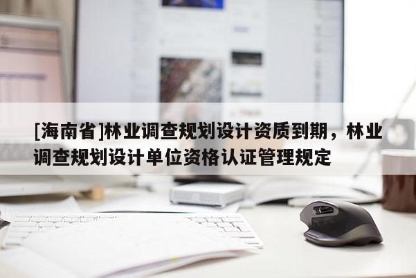 [海南省]林業調查規劃設計資質到期，林業調查規劃設計單位資格認證管理規定