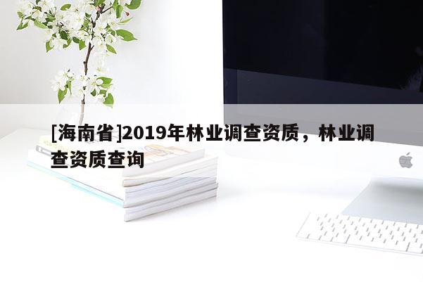 [海南省]2019年林業調查資質，林業調查資質查詢