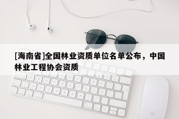 [海南省]全國林業資質單位名單公布，中國林業工程協會資質
