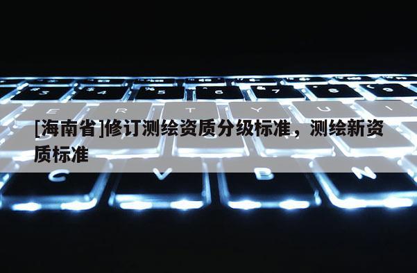 [海南省]修訂測繪資質(zhì)分級標(biāo)準(zhǔn)，測繪新資質(zhì)標(biāo)準(zhǔn)
