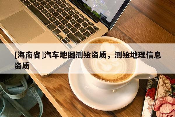 [海南省]汽車地圖測繪資質，測繪地理信息資質