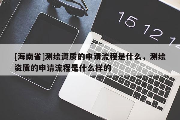 [海南省]測繪資質的申請流程是什么，測繪資質的申請流程是什么樣的