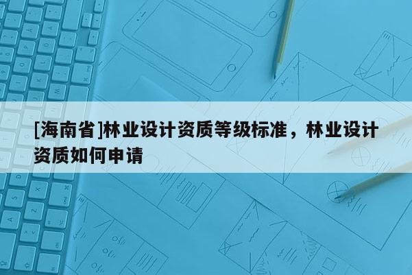 [海南省]林業設計資質等級標準，林業設計資質如何申請