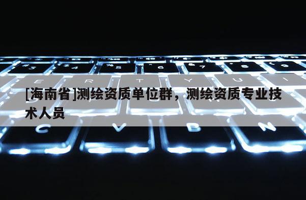 [海南省]測繪資質單位群，測繪資質專業技術人員