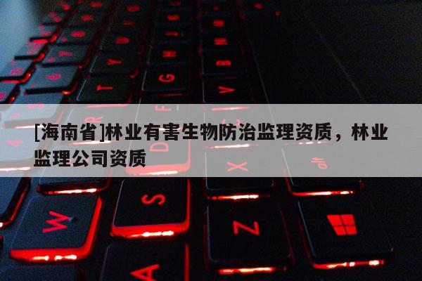 [海南省]林業有害生物防治監理資質，林業監理公司資質