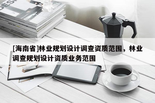 [海南省]林業規劃設計調查資質范圍，林業調查規劃設計資質業務范圍