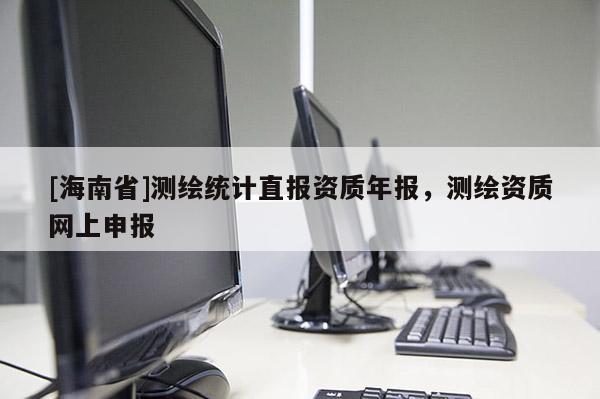 [海南省]測繪統計直報資質年報，測繪資質網上申報