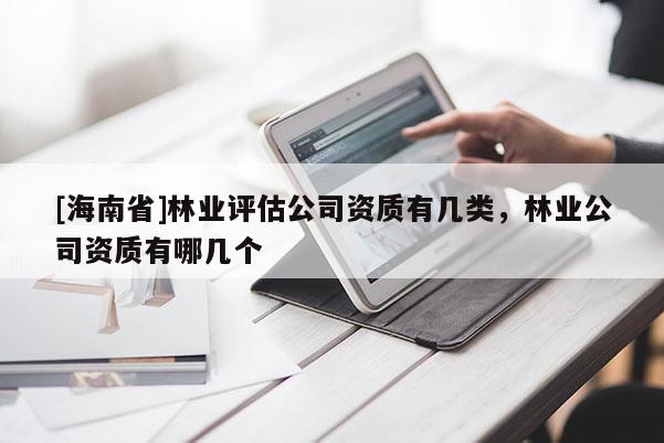 [海南省]林業評估公司資質有幾類，林業公司資質有哪幾個