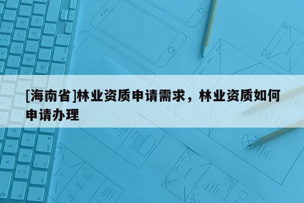 [海南省]林業資質申請需求，林業資質如何申請辦理