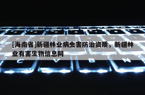 [海南省]新疆林業病蟲害防治資質，新疆林業有害生物信息網