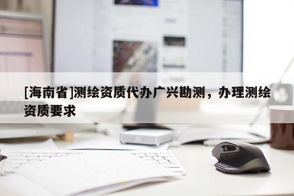 [海南省]測繪資質代辦廣興勘測，辦理測繪資質要求