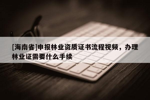 [海南省]申報林業資質證書流程視頻，辦理林業證需要什么手續
