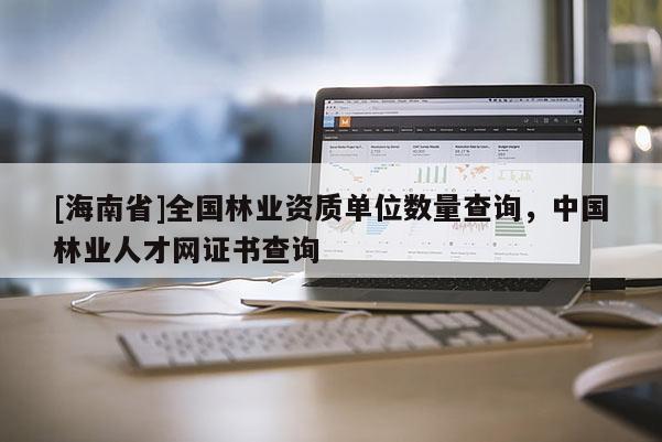 [海南省]全國林業資質單位數量查詢，中國林業人才網證書查詢