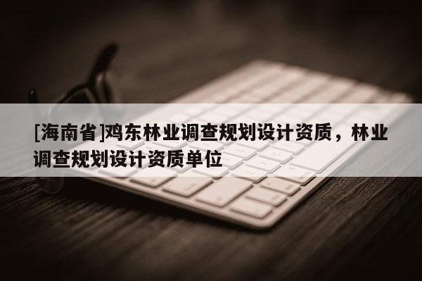 [海南省]雞東林業(yè)調(diào)查規(guī)劃設(shè)計資質(zhì)，林業(yè)調(diào)查規(guī)劃設(shè)計資質(zhì)單位