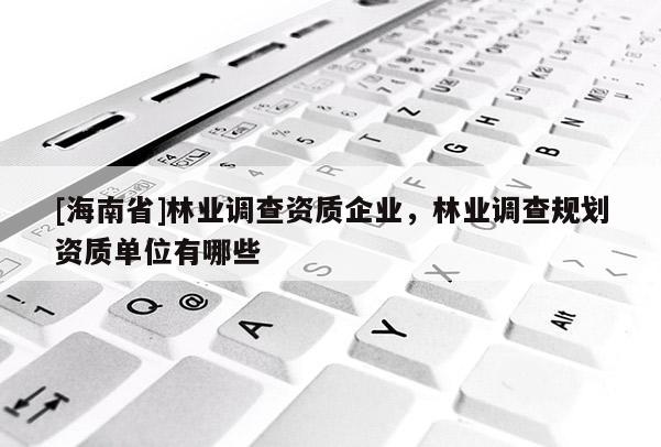 [海南省]林業調查資質企業，林業調查規劃資質單位有哪些