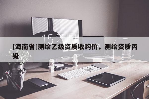 [海南省]測繪乙級資質收購價，測繪資質丙級
