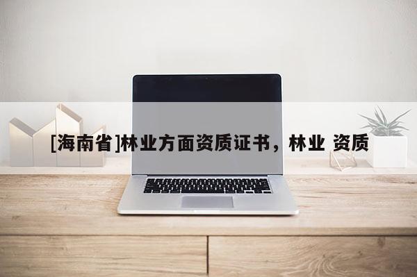 [海南省]林業(yè)方面資質(zhì)證書，林業(yè) 資質(zhì)