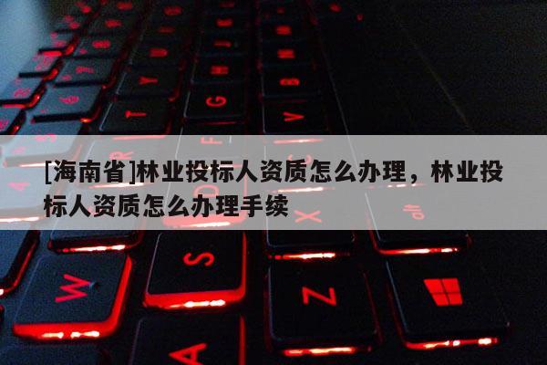 [海南省]林業(yè)投標(biāo)人資質(zhì)怎么辦理，林業(yè)投標(biāo)人資質(zhì)怎么辦理手續(xù)
