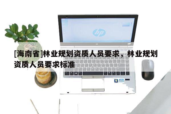 [海南省]林業規劃資質人員要求，林業規劃資質人員要求標準