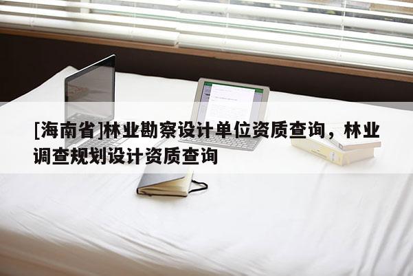 [海南省]林業(yè)勘察設(shè)計(jì)單位資質(zhì)查詢，林業(yè)調(diào)查規(guī)劃設(shè)計(jì)資質(zhì)查詢