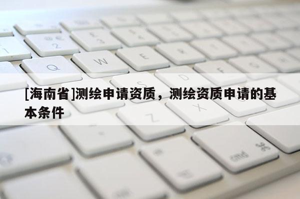 [海南省]測(cè)繪申請(qǐng)資質(zhì)，測(cè)繪資質(zhì)申請(qǐng)的基本條件