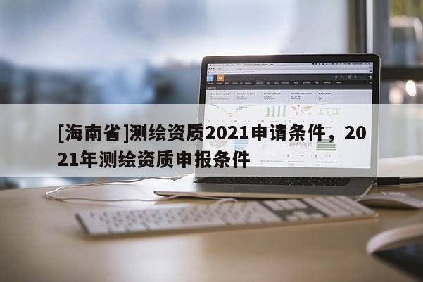 [海南省]測繪資質2021申請條件，2021年測繪資質申報條件