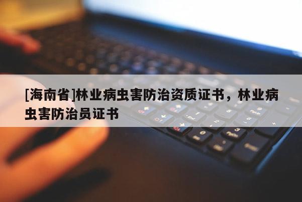[海南省]林業(yè)病蟲(chóng)害防治資質(zhì)證書(shū)，林業(yè)病蟲(chóng)害防治員證書(shū)