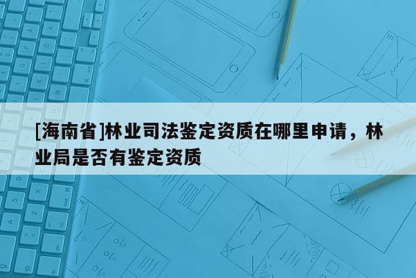 [海南省]林業司法鑒定資質在哪里申請，林業局是否有鑒定資質