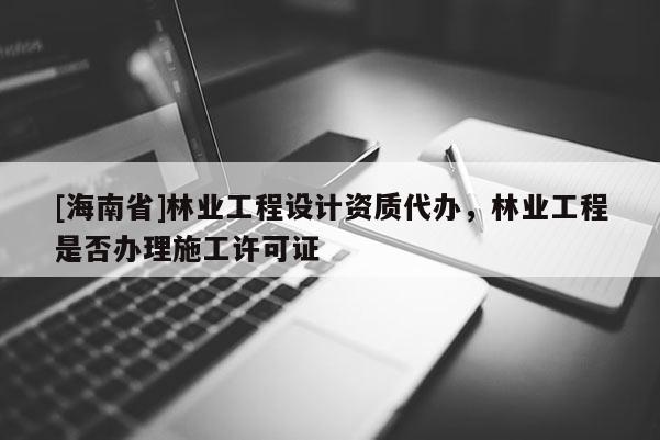 [海南省]林業工程設計資質代辦，林業工程是否辦理施工許可證