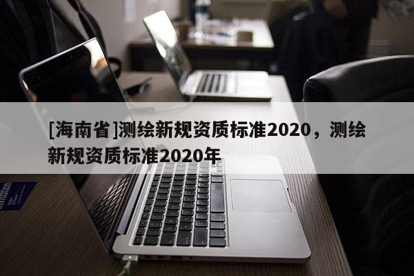 [海南省]測繪新規資質標準2020，測繪新規資質標準2020年