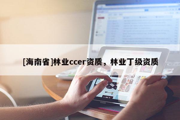 [海南省]林業(yè)ccer資質(zhì)，林業(yè)丁級資質(zhì)
