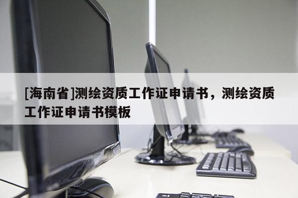 [海南省]測繪資質工作證申請書，測繪資質工作證申請書模板