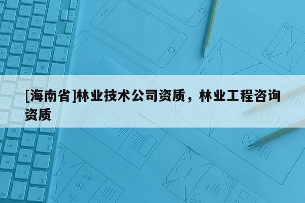 [海南省]林業技術公司資質，林業工程咨詢資質