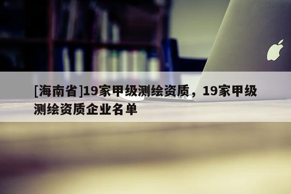 [海南省]19家甲級測繪資質(zhì)，19家甲級測繪資質(zhì)企業(yè)名單