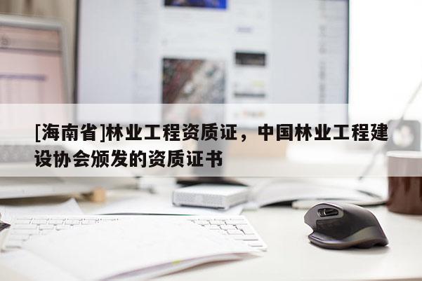 [海南省]林業工程資質證，中國林業工程建設協會頒發的資質證書
