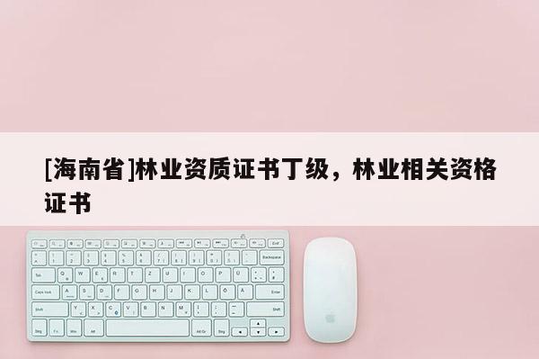 [海南省]林業資質證書丁級，林業相關資格證書
