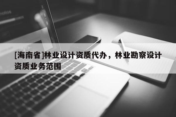 [海南省]林業設計資質代辦，林業勘察設計資質業務范圍
