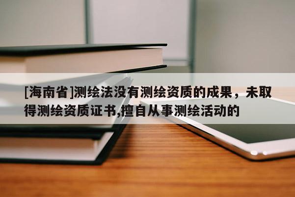 [海南省]測繪法沒有測繪資質的成果，未取得測繪資質證書,擅自從事測繪活動的