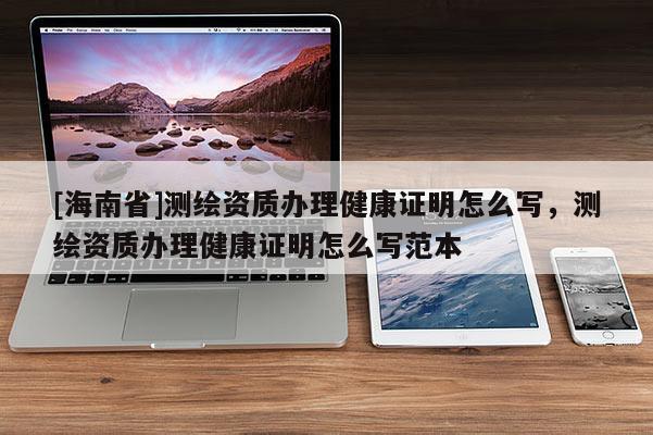 [海南省]測繪資質辦理健康證明怎么寫，測繪資質辦理健康證明怎么寫范本