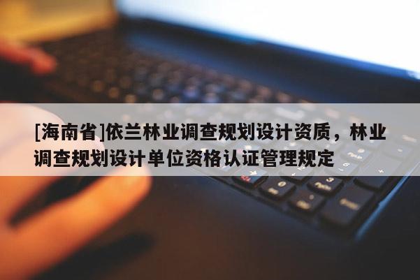 [海南省]依蘭林業調查規劃設計資質，林業調查規劃設計單位資格認證管理規定