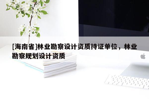 [海南省]林業勘察設計資質持證單位，林業勘察規劃設計資質