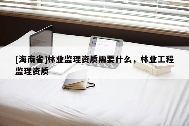[海南省]林業監理資質需要什么，林業工程監理資質