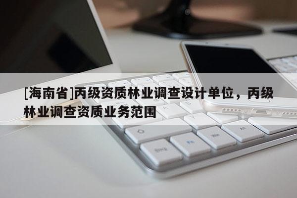 [海南省]丙級資質林業調查設計單位，丙級林業調查資質業務范圍