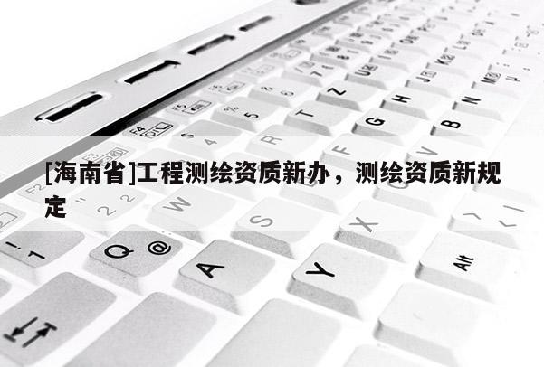 [海南省]工程測繪資質新辦，測繪資質新規定