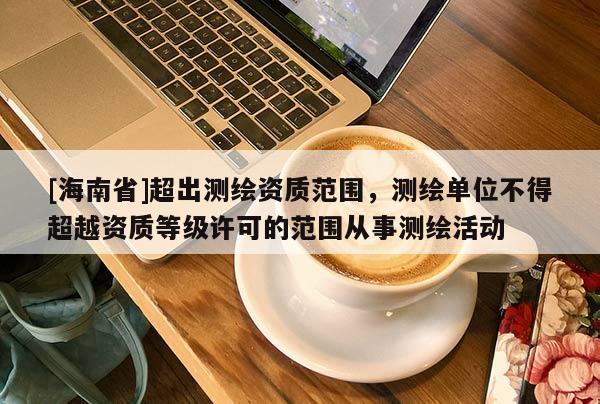 [海南省]超出測繪資質范圍，測繪單位不得超越資質等級許可的范圍從事測繪活動