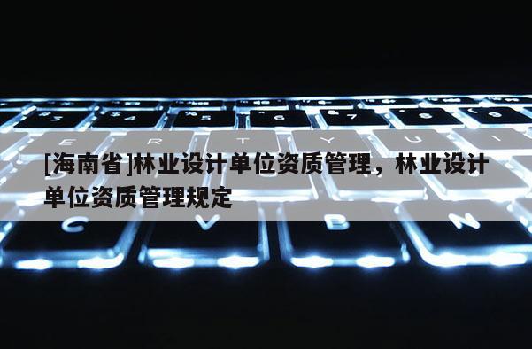 [海南省]林業設計單位資質管理，林業設計單位資質管理規定