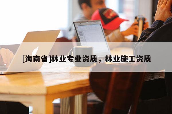 [海南省]林業(yè)專業(yè)資質(zhì)，林業(yè)施工資質(zhì)