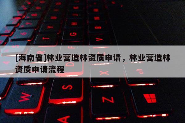 [海南省]林業營造林資質申請，林業營造林資質申請流程