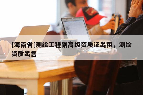 [海南省]測(cè)繪工程副高級(jí)資質(zhì)證出租，測(cè)繪資質(zhì)出售