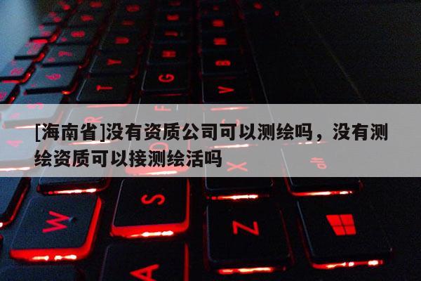 [海南省]沒有資質公司可以測繪嗎，沒有測繪資質可以接測繪活嗎